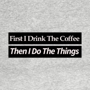 first i drink coffee , then i do things T-Shirt